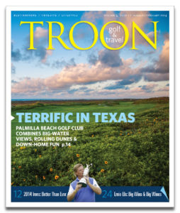 January/February 2014 Issue Cover Story Terrific In Texas—Palmilla Beach Golf Club (formerly Newport Dunes) is Texas' only true links course. As if that wasn't good enough, these days, the course and development is experiencing a magnificent transformation, with a new clubhouse, a planned hotel and residences, and an air of excitement. Profile: Ernie Els: The Perfect Blend—Ernie Els' passion shows through in his golf game, commitment to finding a cure for autism, and willingness to give back to the game. But he is just as passionate about making exceptional wines, as Jeff Williams reveals. Equipment: Irons In The Fire—With new materials, weighting schemes, and shaping which directly benefit distance, forgiveness, and feel, 2014 is looking like a banner year for new irons. Equipment guru Scott Kramer has tried them all and reports his findings. Q&A: A Conversation With Dave Pelz—Dave Pelz, the Austin-based short-game guru discusses plans for improving your game through a new partnership with Troon. "Golfers should understand: 80 percent of the shots lost to par are played from inside of 100 yards..."