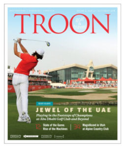 July/August 2018 Issue Cover Story Desert Delights—Jewel of the UAE - Playing in the Footsteps of Champions at Abu Dhabi Golf Club and Beyond. Equipment: Iron Clad—New releases merge game-improvement features with classic design for better-than-ever choices for your game. Spotlight: Year-Round Wonderful—Thirty minutes south of Salt Lake City, Alpine Country Club is a scenic and treasured retreat for members and their lucky guests.