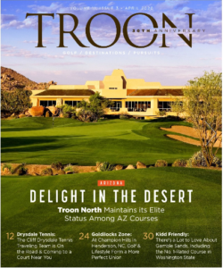 April 2020 Issue Cover Story Delight in the Desert- Troon North maintains it's elite status among AZ courses Profile: Drysdale Tennis - Cliff Drysdale Tennis Team is on the road and coming to a court near you. Live: Goldilocks Zone - At Champion Hills in Henderson, NC, golf and lifestyle form a more perfect union. Exclusive: Kidd friendly- There's a lot to love about Gamble Sands including the No. 1-rated golf course in Washington