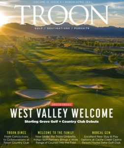 March/April 2021 Issue Cover Story: West Valley Welcome - Sterling Grove Golf & Country Club Debuts Profile: Troon Dines - From concoctions to collaborations at Troon Country Club Live: Welcome to the Family - New under the Troon umbrella, Indigo Golf Partners brings a wide range of courses into the fold. Exclusive: NorCal Gem - Excellent new stay and play options at Cache Creek Casino Resort/Yocha Dehe Golf Club