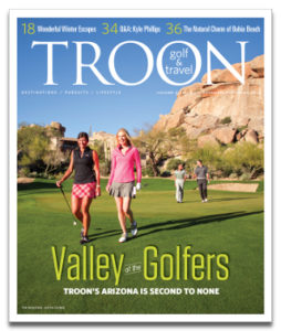 November/December 2014 Issue Cover Story Valley of the Golfers—Troon's Arizona courses are second to none. Sometimes, standing on a manicured tee box, surrounded by mountains in the distance, with emerald green fairways rolled out in front of you, and absolutely perfect weather ... it all can seem like a mirage. But in Troon's Arizona, it's oh so real. Destinations: The Natural Charm of Bahia Beach—On Puerto Rico's northeastern coast, luxury meets tropical adventure and delightful golf at Bahia Beach Resort & Golf Club, which in less than five years has established itself as the Caribbean island's top luxury home, resort, and club destination. Profile: Kyle Phillips: Golf Course Architect—Although his office is located in California, course architect Kyle Phillips has worked extensively around the world. Troon Golf & Travel spoke with him in England, where he was visiting his 18-hole creation at The Grove in Hertfordshire. Wish You Were Here: Lowcountry Lovely—This issue we visit The Westin Savannah Harbor Golf Resort & Spa in historic Savannah, Georgia, one of the Lowcountry's most enchanting destinations. Visitors find the best of Southern charm, cuisine, and a very good golf course.