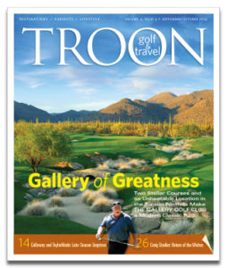 September/October 2013 Issue Cover Story Gallery of Greatness—Two outstanding courses, a full-service fitness center, and a 28,000-square-foot clubhouse that boasts excellent cuisine makes The Gallery Golf Club in Marana one of the very best golf clubs in Arizona. That is saying plenty for a state that boasts so many excellent facilities. Profile: Craig Stadler: Return of the Walrus—Craig Stadler was fed up with losing. But a funny thing happened on the way out to pasture...he found his swing and won. Jeff Williams explains. Preferred Destinations: Troon Middle East Trail: Arabian Days—The Troon Middle East Trail links great courses in the burgeoning golf meccas of Abu Dhabi, Dubai, and Bahrain. Equipment: Callaway & TaylorMade: Late-Season Surprises—Major manufacturers rarely introduce new clubs late in the season, but this year both Callaway and TaylorMade did just that. Scott Kramer reviews.