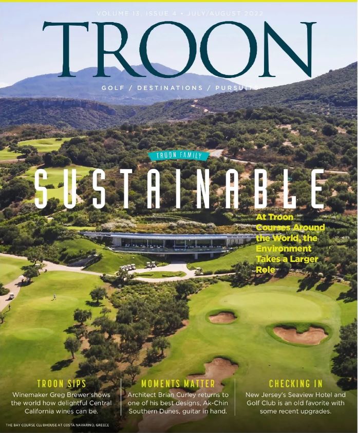 May/June 2022 Issue Cover Story: At Wilderness Club Resort, Montana, getting away from it all has a whole different meaning. Profile: Troon Dines - At Peninsula golf & CC, Chef Carolyn Torres' motto is: Be better every day. It shows in the cuisine she servers. Live: Welcome To The Family - Troon makes landing on the Monterey Peninsula with two renowned golf courses: Bayonet and Black Horse. Exclusive: Troon Privé - A big bet in Reno pays off at The Club at ArrowCreek, with a renovated clubhouse, new public spaces, and upgrades to both golf courses.